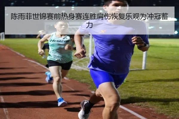 陈雨菲世锦赛前热身赛连胜肩伤恢复乐观为冲冠蓄力