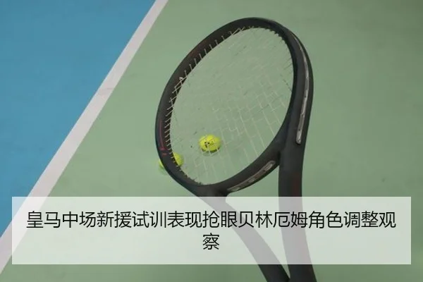 皇马中场新援试训表现抢眼贝林厄姆角色调整观察